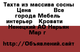 Тахта из массива сосны › Цена ­ 4 600 - Все города Мебель, интерьер » Кровати   . Ненецкий АО,Нарьян-Мар г.